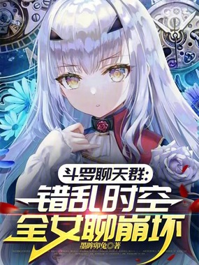 斗罗聊天群:错乱时空全女聊崩坏在线阅读