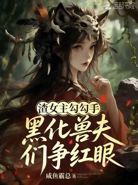 渣女主勾勾手，黑化兽夫们争红眼在线阅读