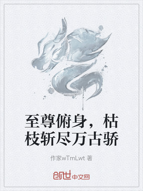 至尊俯身,枯枝斩尽万古骄在线阅读