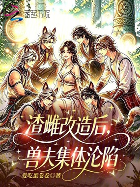 渣雌改造后,兽夫集体沦陷在线阅读