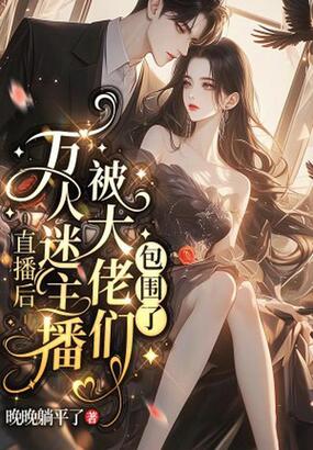 直播后，万人迷主播被大佬们包围了在线阅读