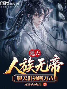 遮天:人族无帝?聊天群独断万古在线阅读