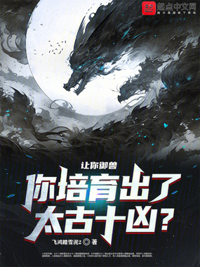 让你御兽，你培育出了太古十凶？最新章节-让你御兽，你培育出了太古十凶？最新章节无弹窗全文阅读-QQ阅读女生网