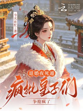 退婚夜死遁,疯批皇子们争抢疯了在线阅读