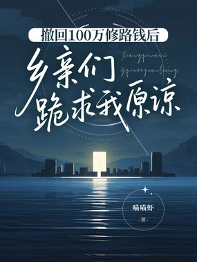 撤回100万修路钱后，乡亲们跪求我原谅在线阅读