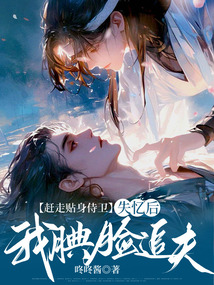 趕走貼身侍衛(wèi)，失憶后我腆臉追夫