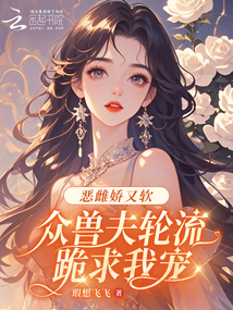 恶雌娇又软,众兽夫轮流跪求我宠