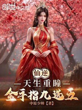 仙逆：天生重瞳，金手指九选五在线阅读