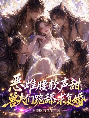 恶雌腰软声甜，兽夫们跪舔求复婚在线阅读