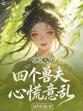 恶雌入梦，四个兽夫心慌意乱在线阅读