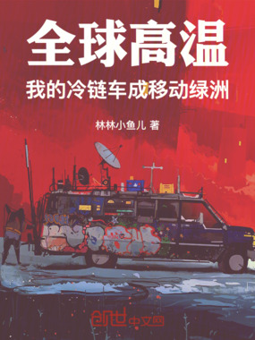 全球高温:我的冷链车成移动绿洲在线阅读