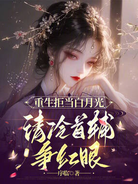 重生拒当白月光，清冷首辅争红眼在线阅读