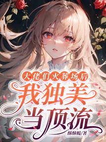 大佬們火葬場(chǎng)后，我獨(dú)美當(dāng)頂流