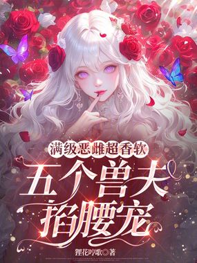 满级恶雌超香软，五个兽夫掐腰宠在线阅读