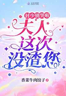 封少別哭啦,,夫人這次沒(méi)渣您