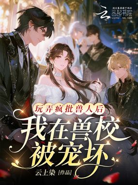 玩弄疯批兽人后，我在兽校被宠坏在线阅读