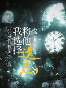 老公假装失忆后，我选择将他遗忘最新章节全文无弹窗在线阅读-QQ阅读玄幻男生网
