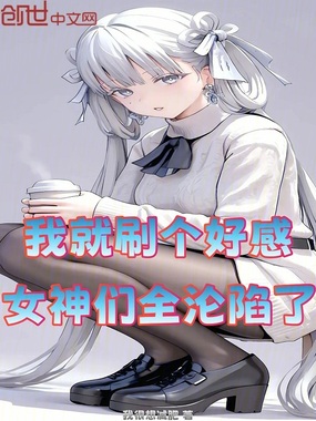 我就刷个好感,女神们全沦陷了在线阅读