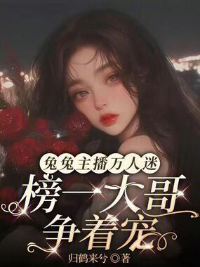 兔兔主播万人迷，榜一大哥争着宠在线阅读