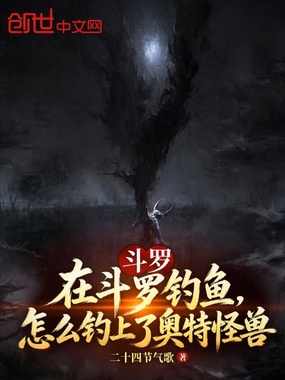 在斗罗钓鱼,怎么钓上了奥特怪兽在线阅读