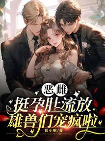 惡雌挺孕肚流放，雄獸們寵瘋啦