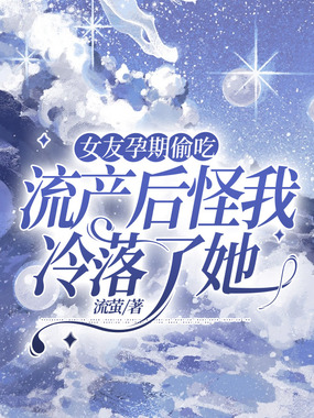 女友孕期偷吃，流产后怪我冷落了她在线阅读