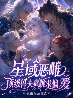 星域恶雌，顶级兽夫疯跪求偏爱在线阅读