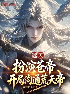 遮天：扮演苍帝，开局沟通荒天帝在线阅读