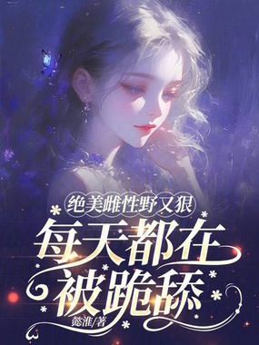 绝美雌性野又狠,每天都在被跪舔在线阅读