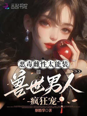 恶毒雌性太能装，兽世男人疯狂宠在线阅读