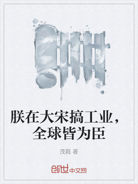朕在大宋搞工业,全球皆为臣在线阅读
