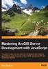 Mastering ArcGIS Server Development with JavaScript