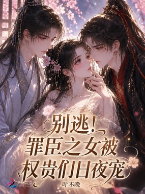 别逃！罪臣之女被权贵们日夜宠在线阅读