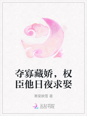 夺寡藏娇，权臣他日夜求娶在线阅读