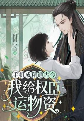手机成精通古今，我给权臣运物资在线阅读