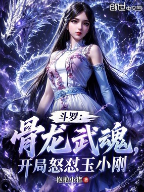 斗罗:骨龙武魂,开局怒怼玉小刚最新章节在线阅读-创世中文网官网
