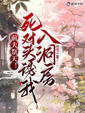 前夫祭天！死对头诱我入洞房在线阅读