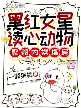 黑红女星读心动物,整顿内娱塌房在线阅读