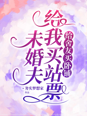 未婚夫给我买站票给舍友买卧铺在线阅读