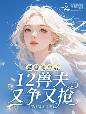 恶雌洗白后，12兽夫又争又抢！在线阅读
