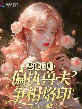 恶雌回归，偏执兽夫争相烙印在线阅读