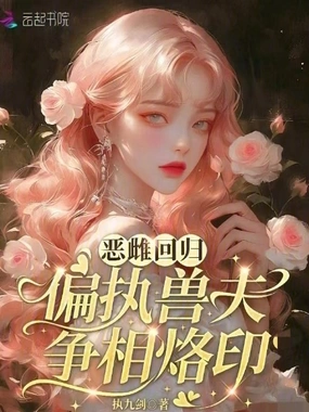 恶雌回归，偏执兽夫争相烙印在线阅读