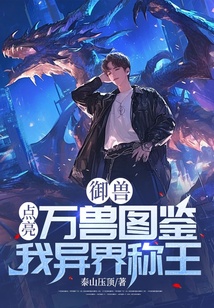 御兽:点亮万兽图鉴,我异界称王最新章节全文无弹窗在线阅读-QQ阅读女生仙侠网