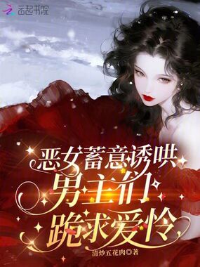 恶女蓄意诱哄，男主们跪求爱怜在线阅读