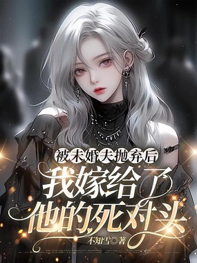 被未婚夫抛弃后，我嫁给了他的死对头在线阅读