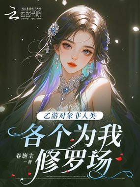 乙游对象非人类，各个为我修罗场在线阅读