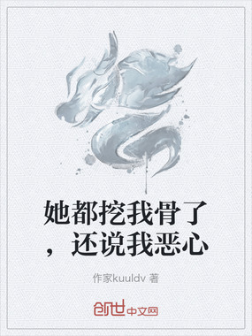 她都挖我骨了，还说我恶心在线阅读