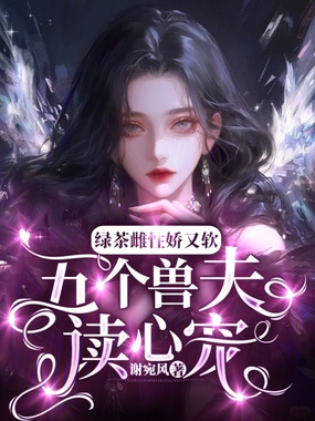 绿茶雌性娇又软：五个兽夫读心宠在线阅读