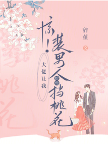 驚!大佬讓我裝男人給他擋桃花