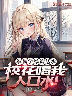 军训学舔狗送水，校花喝我入口水在线阅读